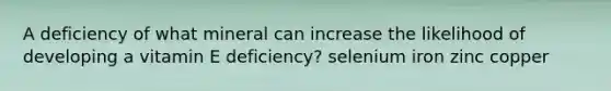 A deficiency of what mineral can increase the likelihood of developing a vitamin E deficiency? selenium iron zinc copper