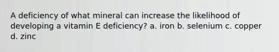 A deficiency of what mineral can increase the likelihood of developing a vitamin E deficiency? a. iron b. selenium c. copper d. zinc