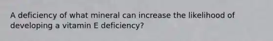 A deficiency of what mineral can increase the likelihood of developing a vitamin E deficiency?