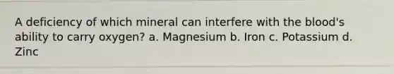 A deficiency of which mineral can interfere with the blood's ability to carry oxygen? a. Magnesium b. Iron c. Potassium d. Zinc