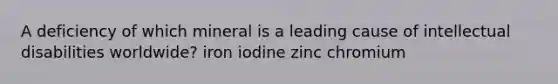 A deficiency of which mineral is a leading cause of intellectual disabilities worldwide? iron iodine zinc chromium