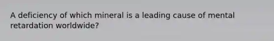 A deficiency of which mineral is a leading cause of mental retardation worldwide?