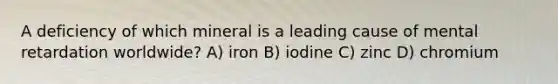 A deficiency of which mineral is a leading cause of mental retardation worldwide? A) iron B) iodine C) zinc D) chromium