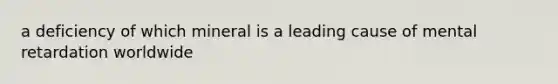 a deficiency of which mineral is a leading cause of mental retardation worldwide