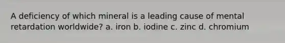 A deficiency of which mineral is a leading cause of mental retardation worldwide? a. iron b. iodine c. zinc d. chromium