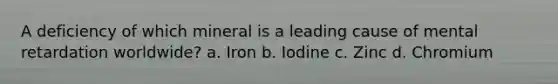 A deficiency of which mineral is a leading cause of mental retardation worldwide? a. Iron b. Iodine c. Zinc d. Chromium