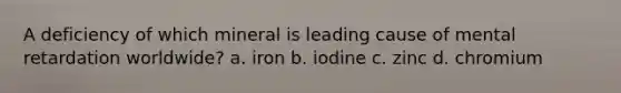 A deficiency of which mineral is leading cause of mental retardation worldwide? a. iron b. iodine c. zinc d. chromium