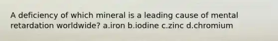 A deficiency of which mineral is a leading cause of mental retardation worldwide? a.iron b.iodine c.zinc d.chromium