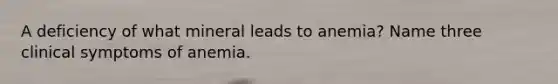 A deficiency of what mineral leads to anemia? Name three clinical symptoms of anemia.