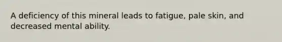 A deficiency of this mineral leads to fatigue, pale skin, and decreased mental ability.