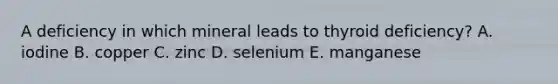 A deficiency in which mineral leads to thyroid deficiency? A. iodine B. copper C. zinc D. selenium E. manganese