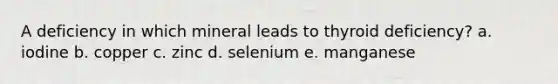 A deficiency in which mineral leads to thyroid deficiency? a. iodine b. copper c. zinc d. selenium e. manganese