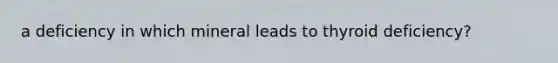 a deficiency in which mineral leads to thyroid deficiency?