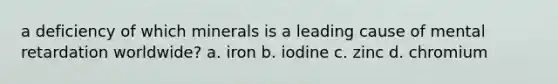 a deficiency of which minerals is a leading cause of mental retardation worldwide? a. iron b. iodine c. zinc d. chromium