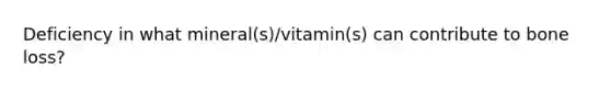 Deficiency in what mineral(s)/vitamin(s) can contribute to bone loss?