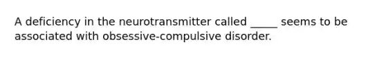 A deficiency in the neurotransmitter called _____ seems to be associated with obsessive-compulsive disorder.