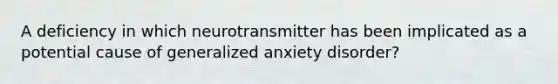 A deficiency in which neurotransmitter has been implicated as a potential cause of generalized anxiety disorder?