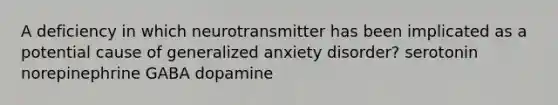 A deficiency in which neurotransmitter has been implicated as a potential cause of generalized anxiety disorder? serotonin norepinephrine GABA dopamine