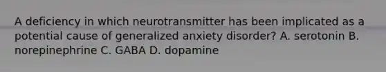 A deficiency in which neurotransmitter has been implicated as a potential cause of generalized anxiety disorder? A. serotonin B. norepinephrine C. GABA D. dopamine