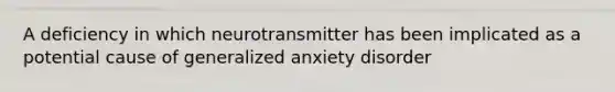 A deficiency in which neurotransmitter has been implicated as a potential cause of generalized anxiety disorder