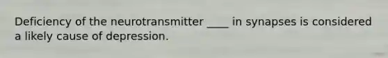 Deficiency of the neurotransmitter ____ in synapses is considered a likely cause of depression.