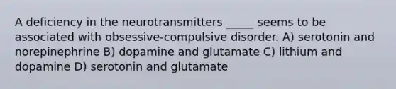 A deficiency in the neurotransmitters _____ seems to be associated with obsessive-compulsive disorder. A) serotonin and norepinephrine B) dopamine and glutamate C) lithium and dopamine D) serotonin and glutamate