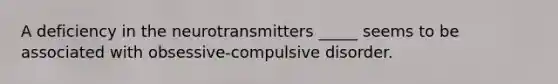 A deficiency in the neurotransmitters _____ seems to be associated with obsessive-compulsive disorder.