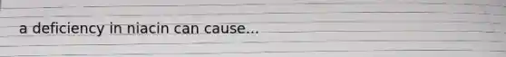 a deficiency in niacin can cause...