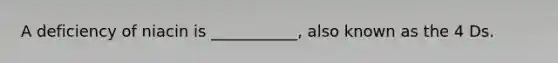 A deficiency of niacin is ___________, also known as the 4 Ds.