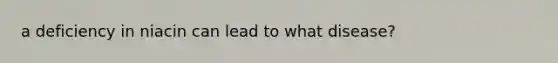 a deficiency in niacin can lead to what disease?