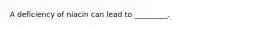A deficiency of niacin can lead to _________.