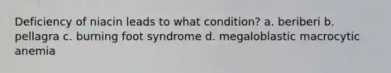 Deficiency of niacin leads to what condition? a. beriberi b. pellagra c. burning foot syndrome d. megaloblastic macrocytic anemia