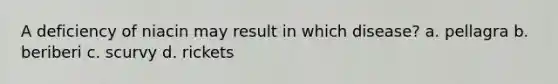 A deficiency of niacin may result in which disease? a. pellagra b. beriberi c. scurvy d. rickets