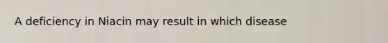 A deficiency in Niacin may result in which disease
