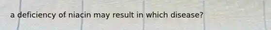 a deficiency of niacin may result in which disease?