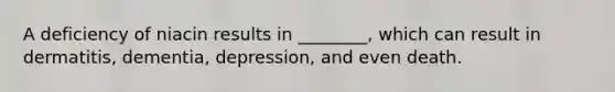 A deficiency of niacin results in ________, which can result in dermatitis, dementia, depression, and even death.