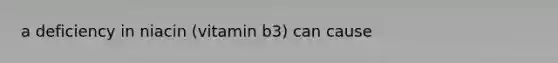 a deficiency in niacin (vitamin b3) can cause