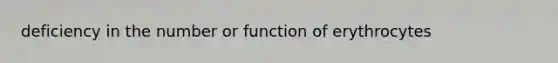 deficiency in the number or function of erythrocytes