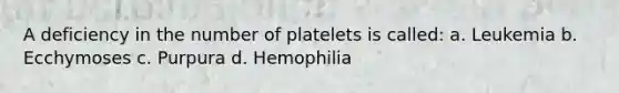 A deficiency in the number of platelets is called: a. Leukemia b. Ecchymoses c. Purpura d. Hemophilia