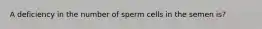 A deficiency in the number of sperm cells in the semen is?