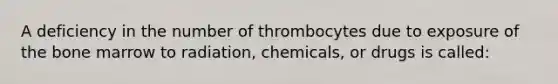 A deficiency in the number of thrombocytes due to exposure of the bone marrow to radiation, chemicals, or drugs is called: