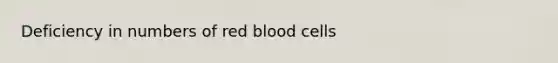 Deficiency in numbers of red blood cells