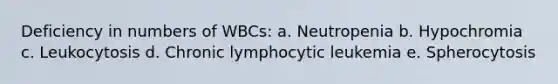 Deficiency in numbers of WBCs: a. Neutropenia b. Hypochromia c. Leukocytosis d. Chronic lymphocytic leukemia e. Spherocytosis