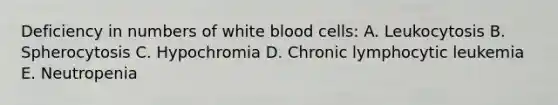 Deficiency in numbers of white blood cells: A. Leukocytosis B. Spherocytosis C. Hypochromia D. Chronic lymphocytic leukemia E. Neutropenia