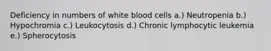 Deficiency in numbers of white blood cells a.) Neutropenia b.) Hypochromia c.) Leukocytosis d.) Chronic lymphocytic leukemia e.) Spherocytosis