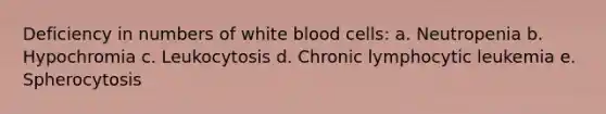 Deficiency in numbers of white blood cells: a. Neutropenia b. Hypochromia c. Leukocytosis d. Chronic lymphocytic leukemia e. Spherocytosis