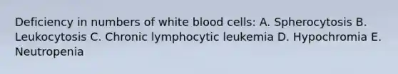 Deficiency in numbers of white blood cells: A. Spherocytosis B. Leukocytosis C. Chronic lymphocytic leukemia D. Hypochromia E. Neutropenia