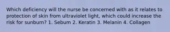 Which deficiency will the nurse be concerned with as it relates to protection of skin from ultraviolet light, which could increase the risk for sunburn? 1. Sebum 2. Keratin 3. Melanin 4. Collagen