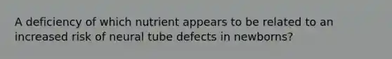 A deficiency of which nutrient appears to be related to an increased risk of neural tube defects in newborns?