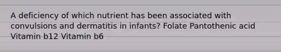 A deficiency of which nutrient has been associated with convulsions and dermatitis in infants? Folate Pantothenic acid Vitamin b12 Vitamin b6